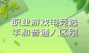 职业游戏电竞选手和普通人区别