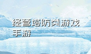 经营塔防类游戏手游（单机休闲塔防手游游戏）