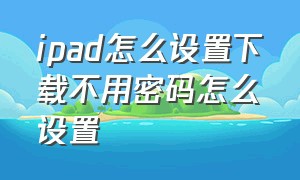 ipad怎么设置下载不用密码怎么设置