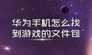 华为手机怎么找到游戏的文件包