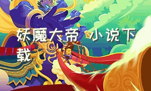 妖魔大帝 小说下载（妖魔大帝 小说下载）