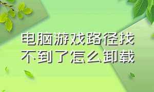 电脑游戏路径找不到了怎么卸载