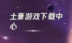 土豪游戏下载中心（富豪游戏最新版本下载）