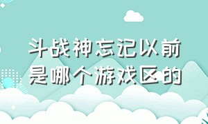 斗战神忘记以前是哪个游戏区的