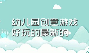 幼儿园创意游戏好玩的最新的