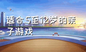 适合5至12岁的亲子游戏（适合5至12岁的亲子游戏大全）