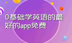 0基础学英语的最好的app免费（0基础学英语的免费app哪个最好）