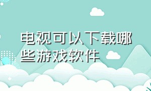 电视可以下载哪些游戏软件（电视能安装游戏吗）