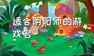 适合阴阳师的游戏名（好听的阴阳师游戏名字）