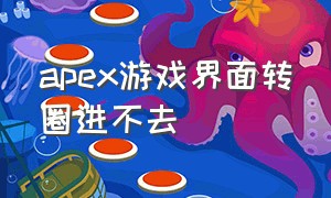 apex游戏界面转圈进不去（apex游戏一直卡在加载界面）