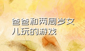 爸爸和两周岁女儿玩的游戏（爸爸和孩子在家玩的游戏）