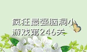 疯狂最强脑洞小游戏第246关（疯狂脑洞最强小游戏161关）