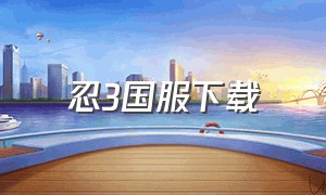 忍3国服下载（忍3国际服下载）