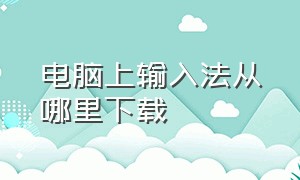 电脑上输入法从哪里下载（电脑自带的输入法怎么下载）