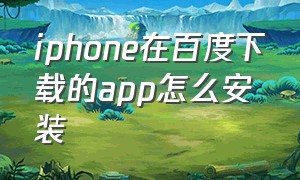 iphone在百度下载的app怎么安装（苹果手机在百度上下载的app怎么安装）