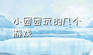 小团团玩的几个游戏（小团团玩的几个游戏是什么）