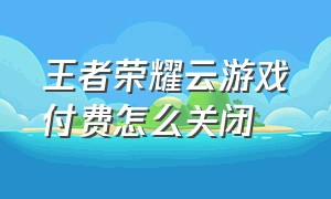 王者荣耀云游戏付费怎么关闭