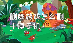 删除游戏怎么删干净手机