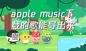 apple music下载的歌能导出来吗（applemusic下载的歌可以导出吗）