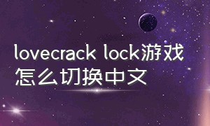 lovecrack lock游戏怎么切换中文（lovecrack lock 游戏在官网怎么买）