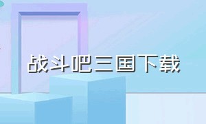 战斗吧三国下载（三国吧兄弟最新版下载）