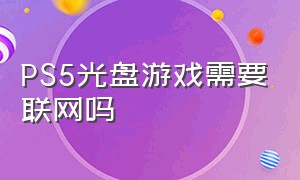 PS5光盘游戏需要联网吗（PS游戏光盘可以一直放主机里吗）