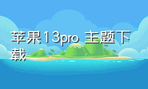 苹果13pro 主题下载（苹果13pro怎样下载主题）