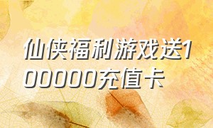 仙侠福利游戏送100000充值卡（仙侠游戏送一万元宝兑换码）