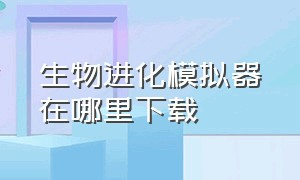 生物进化模拟器在哪里下载（动物进化模拟器哪里能下载）