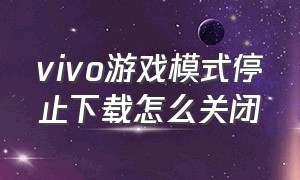 vivo游戏模式停止下载怎么关闭