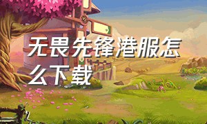 无畏先锋港服怎么下载（无畏先锋从哪个平台下载）