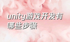 unity游戏开发有哪些步骤（unity制作游戏的主要难点）