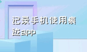 记录手机使用痕迹app（手机app使用痕迹详细记录）