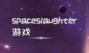 spaceslaughter游戏（spaceengineers游戏攻略）