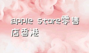 apple store零售店香港（applestore香港为啥那么多店）
