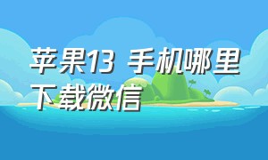 苹果13 手机哪里下载微信（苹果13怎么下载微信app）