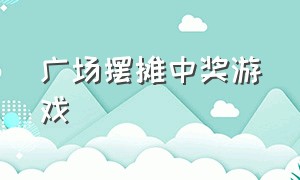 广场摆摊中奖游戏（广场摆摊游戏项目都有什么）