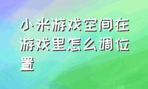 小米游戏空间在游戏里怎么调位置