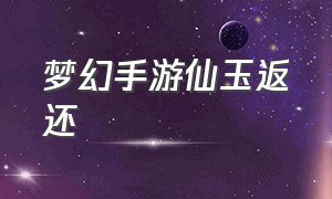 梦幻手游仙玉返还（梦幻手游仙玉返还怎么操作）