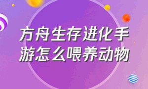 方舟生存进化手游怎么喂养动物