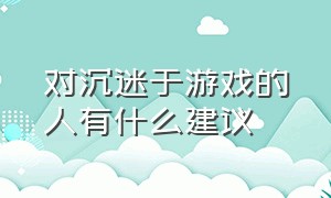 对沉迷于游戏的人有什么建议