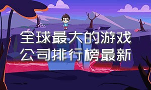 全球最大的游戏公司排行榜最新