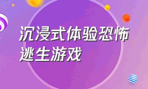 沉浸式体验恐怖逃生游戏（沉浸式体验恐怖逃生游戏攻略）