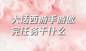 大话西游手游做完任务干什么