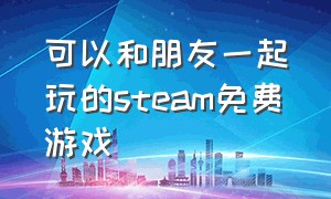 可以和朋友一起玩的steam免费游戏（可以和朋友一起玩的steam免费游戏有哪些）