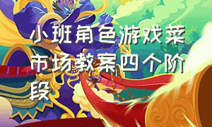 小班角色游戏菜市场教案四个阶段