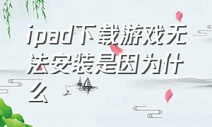 ipad下载游戏无法安装是因为什么