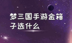 梦三国手游金箱子选什么