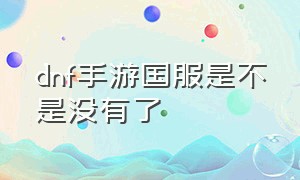 dnf手游国服是不是没有了（dnf手游为什么出不了国服）