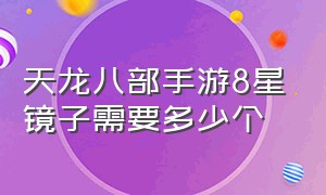 天龙八部手游8星镜子需要多少个（天龙八部手游8星镜子多少个箱子）